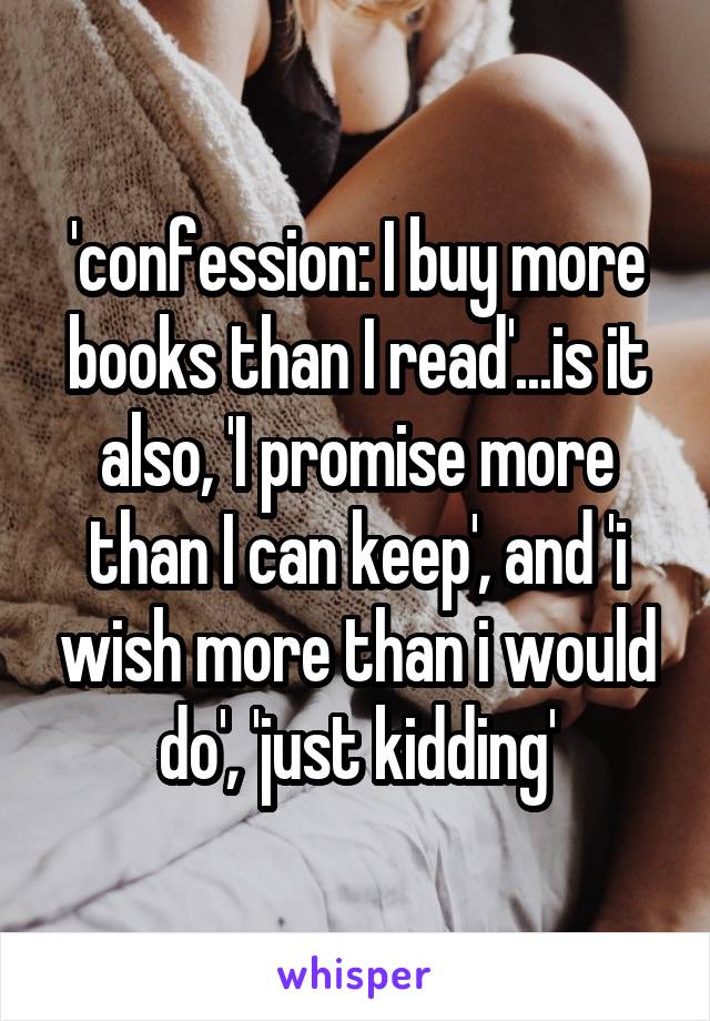 'confession: I buy more books than I read'...is it also, 'I promise more than I can keep', and 'i wish more than i would do', 'just kidding'