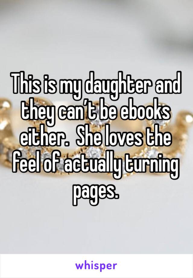 This is my daughter and they can’t be ebooks either.  She loves the feel of actually turning pages.