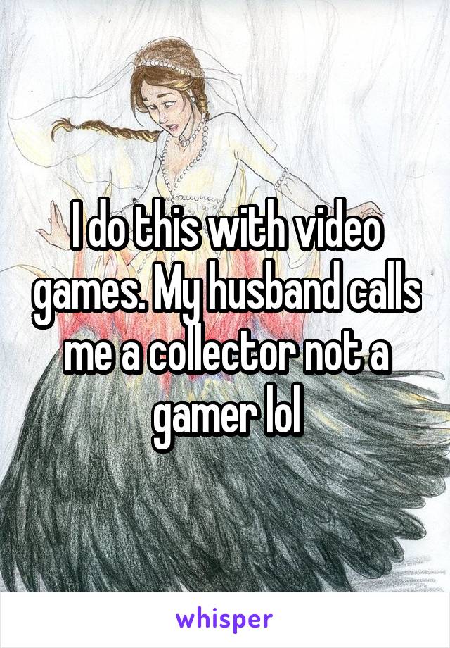 I do this with video games. My husband calls me a collector not a gamer lol