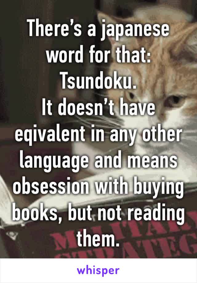 There’s a japanese word for that: Tsundoku.
It doesn’t have eqivalent in any other language and means obsession with buying books, but not reading them.