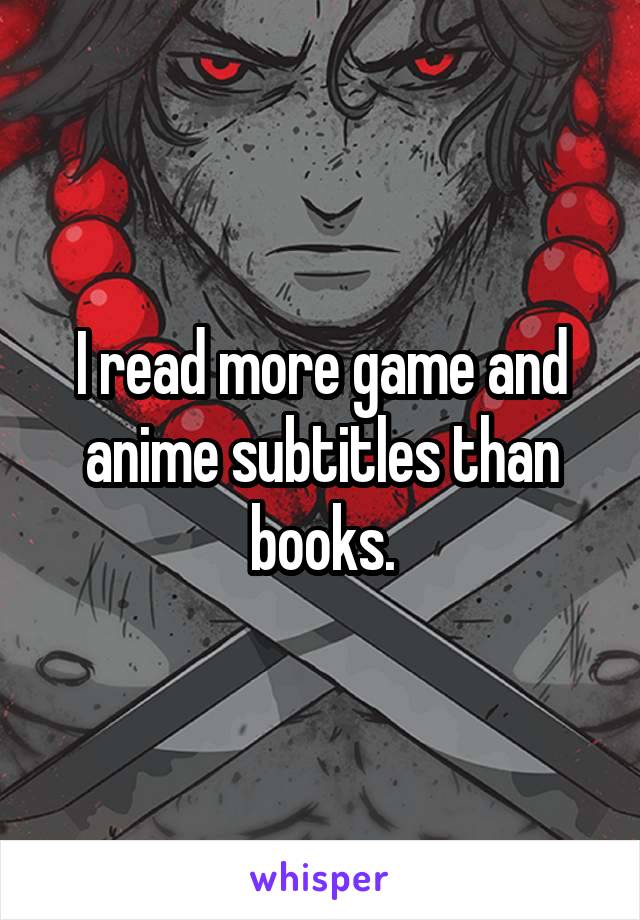 I read more game and anime subtitles than books.