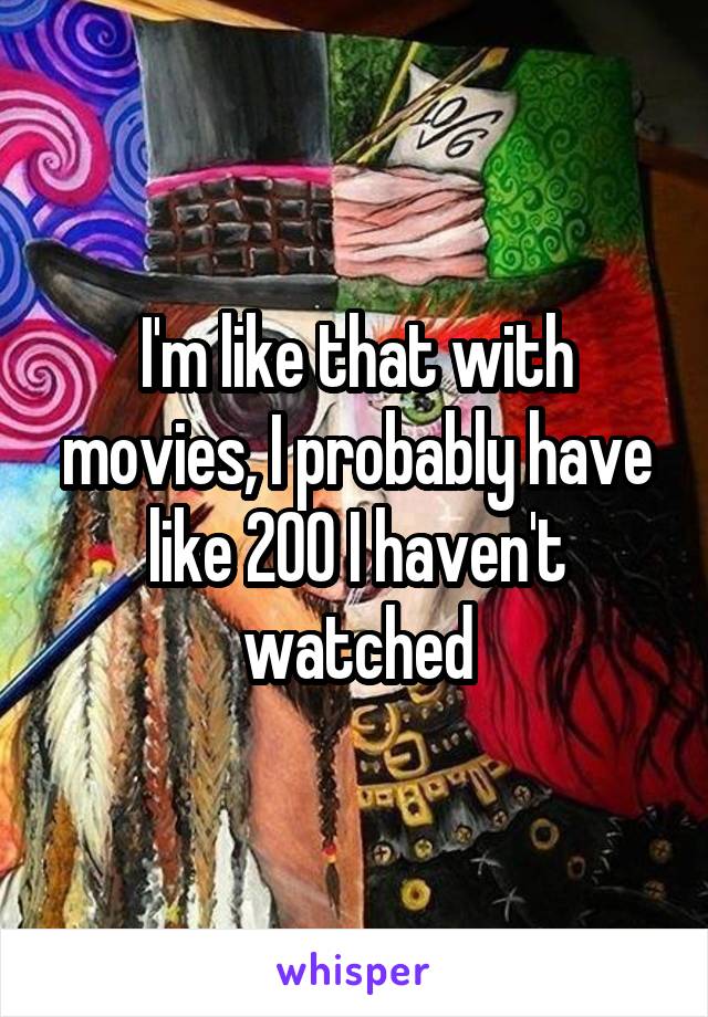 I'm like that with movies, I probably have like 200 I haven't watched