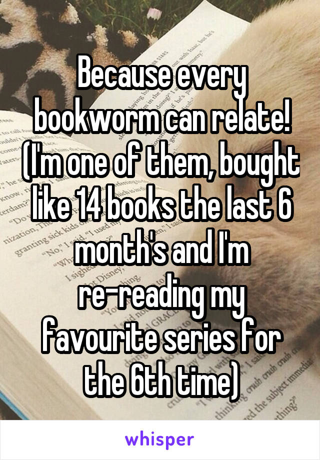 Because every bookworm can relate! (I'm one of them, bought like 14 books the last 6 month's and I'm re-reading my favourite series for the 6th time)