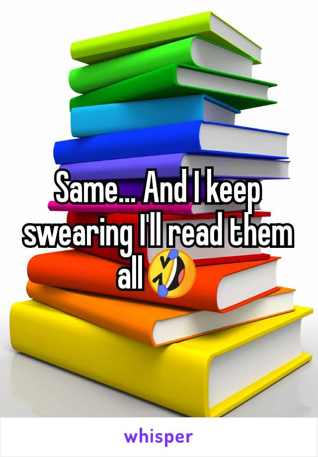 Same... And I keep swearing I'll read them all🤣