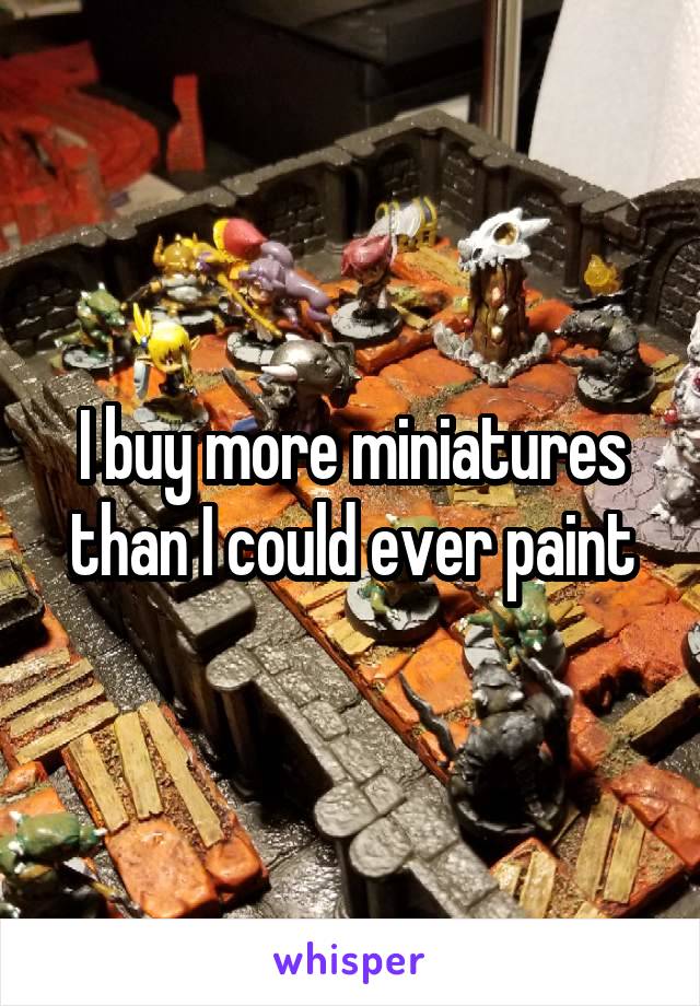 I buy more miniatures than I could ever paint