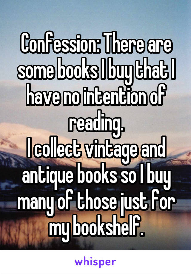 Confession: There are some books I buy that I have no intention of reading.
I collect vintage and antique books so I buy many of those just for my bookshelf.