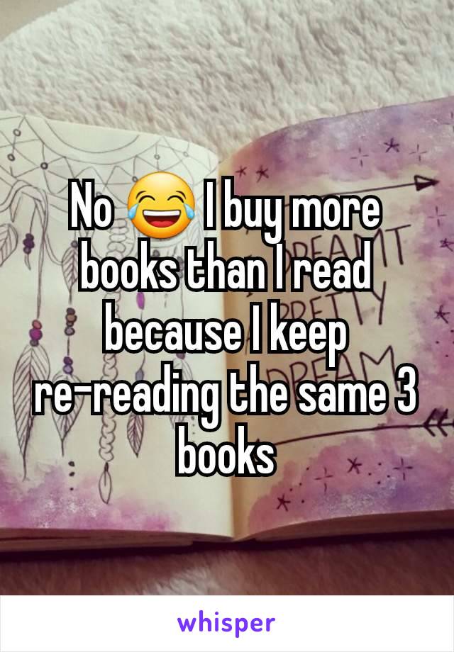 No 😂 I buy more books than I read because I keep re-reading the same 3 books