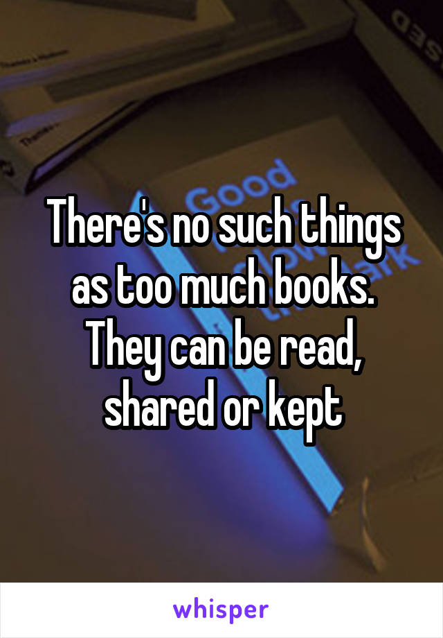 There's no such things as too much books. They can be read, shared or kept