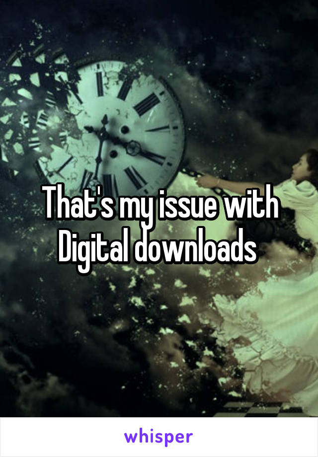 That's my issue with Digital downloads 