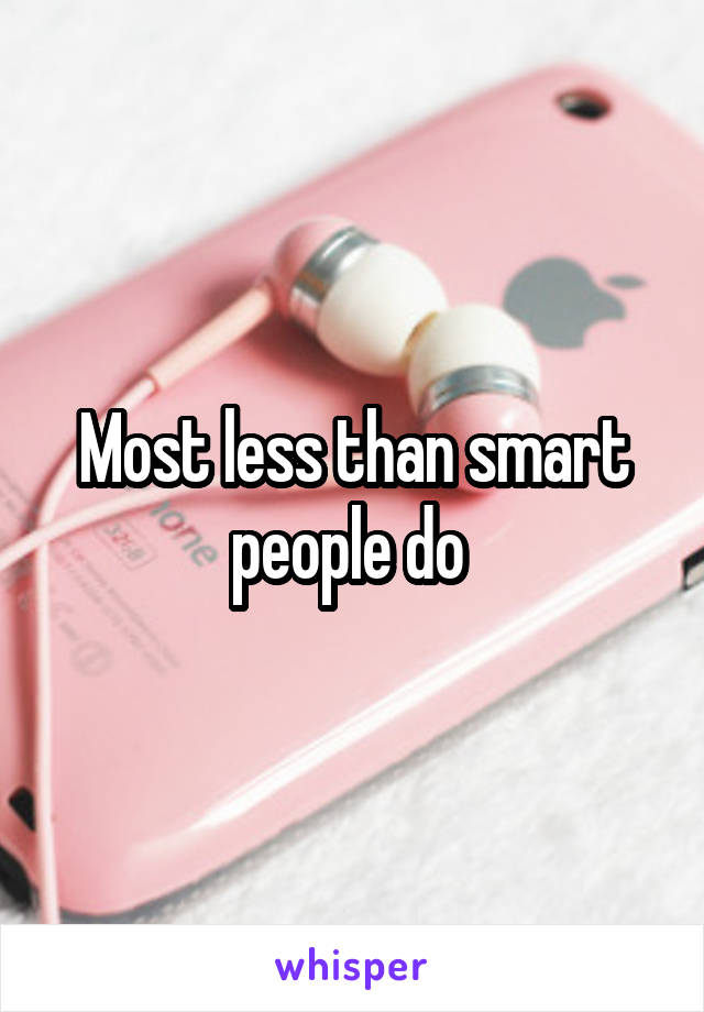 Most less than smart people do 