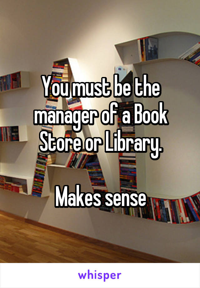 You must be the manager of a Book Store or Library.

Makes sense