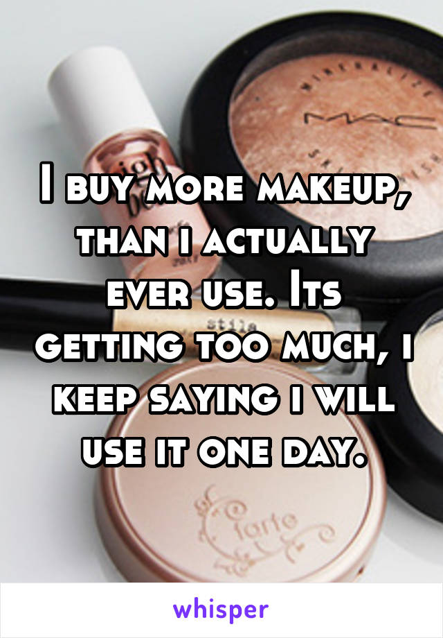 I buy more makeup, than i actually ever use. Its getting too much, i keep saying i will use it one day.