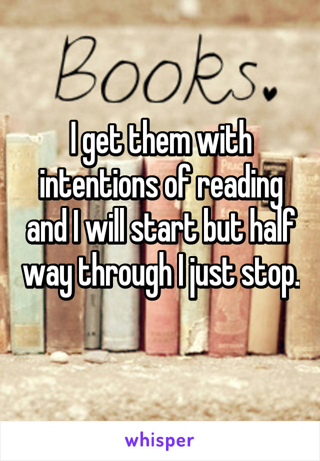 I get them with intentions of reading and I will start but half way through I just stop. 