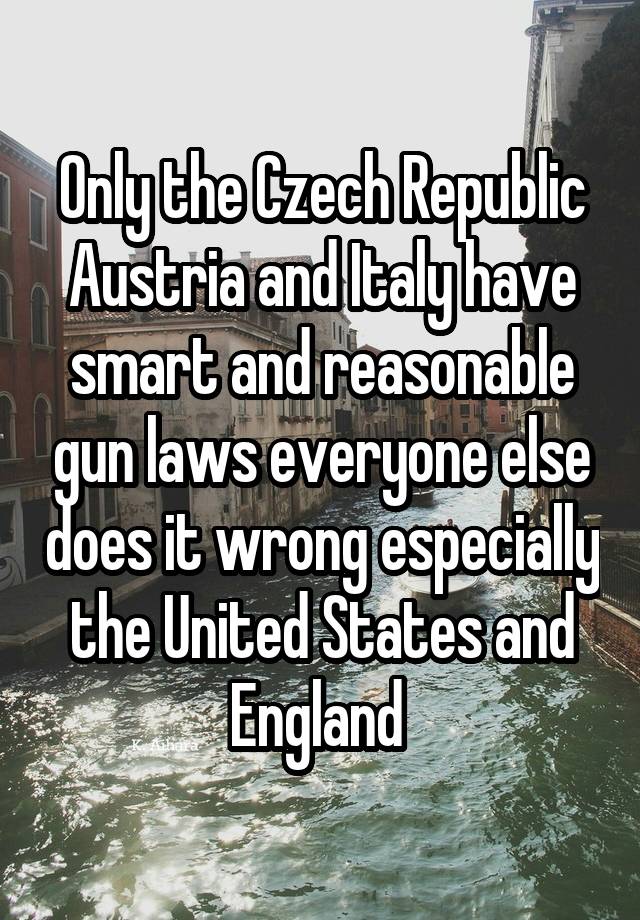 Only the Czech Republic Austria and Italy have smart and reasonable gun laws everyone else does it wrong especially the United States and England 