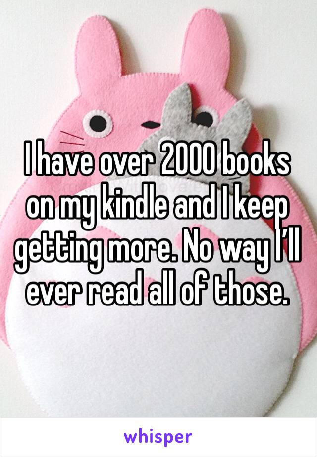 I have over 2000 books on my kindle and I keep getting more. No way I’ll ever read all of those. 