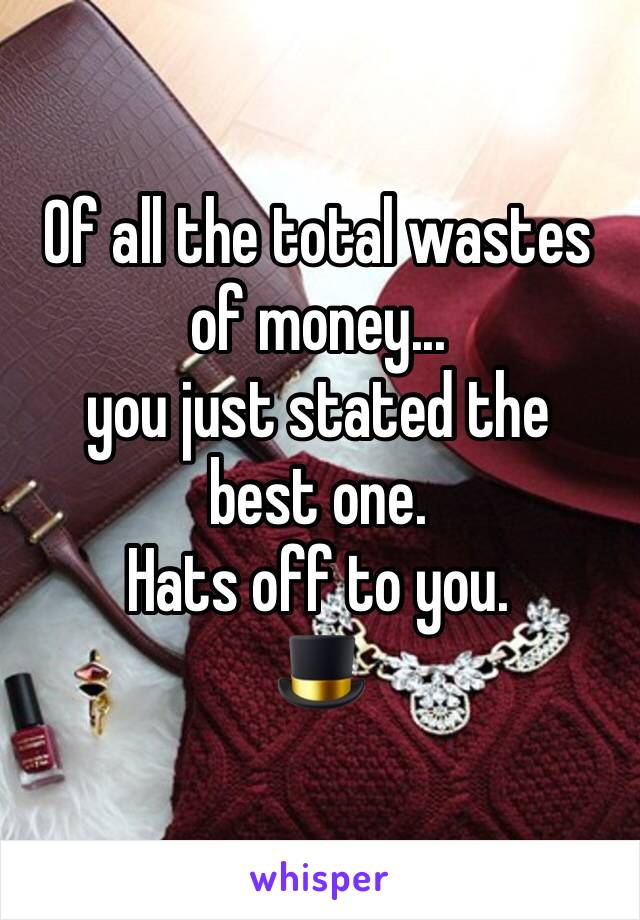 Of all the total wastes of money... 
you just stated the best one. 
Hats off to you. 
🎩 