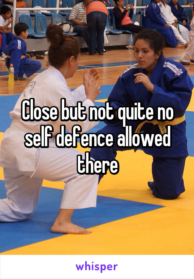 Close but not quite no self defence allowed there