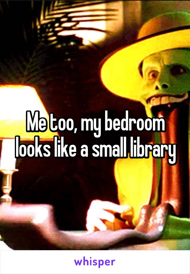 Me too, my bedroom looks like a small library