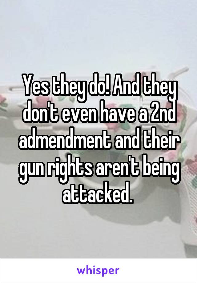 Yes they do! And they don't even have a 2nd admendment and their gun rights aren't being attacked. 