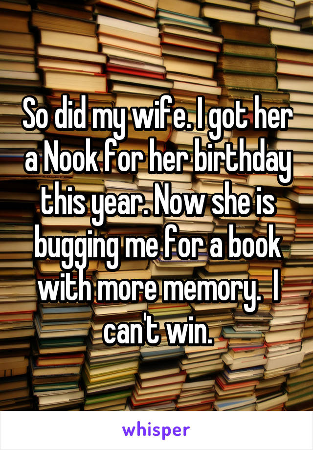 So did my wife. I got her a Nook for her birthday this year. Now she is bugging me for a book with more memory.  I can't win.