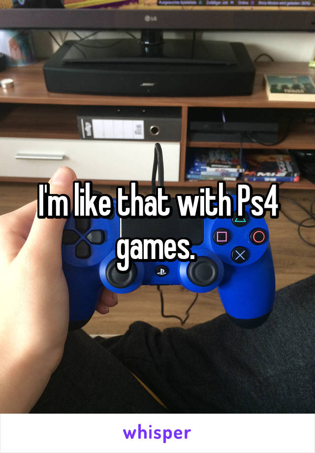 I'm like that with Ps4 games. 