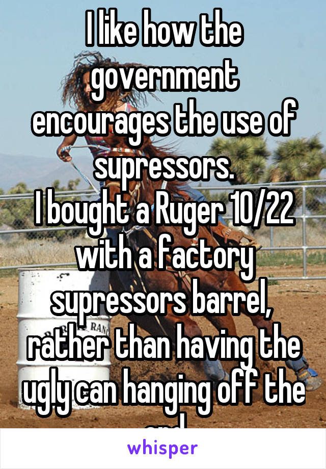 I like how the government encourages the use of supressors.
I bought a Ruger 10/22 with a factory supressors barrel,  rather than having the ugly can hanging off the end