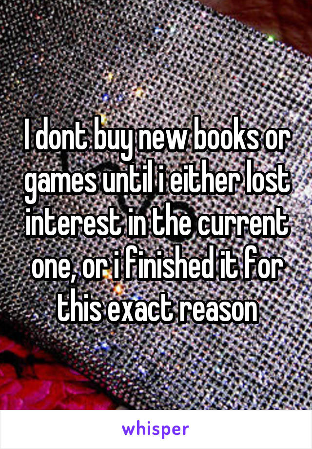 I dont buy new books or games until i either lost interest in the current one, or i finished it for this exact reason