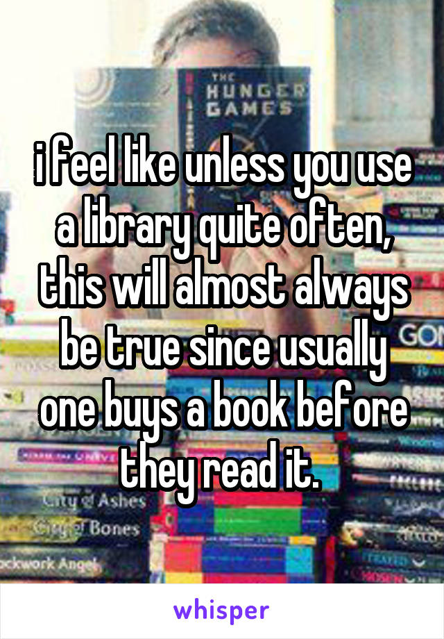 i feel like unless you use a library quite often, this will almost always be true since usually one buys a book before they read it. 