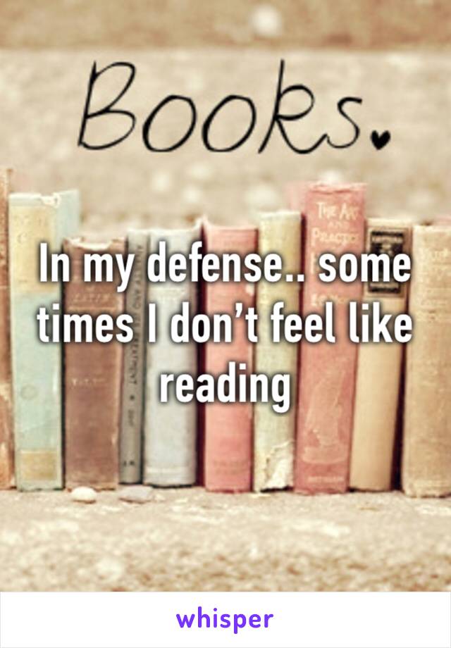 In my defense.. some times I don’t feel like reading 