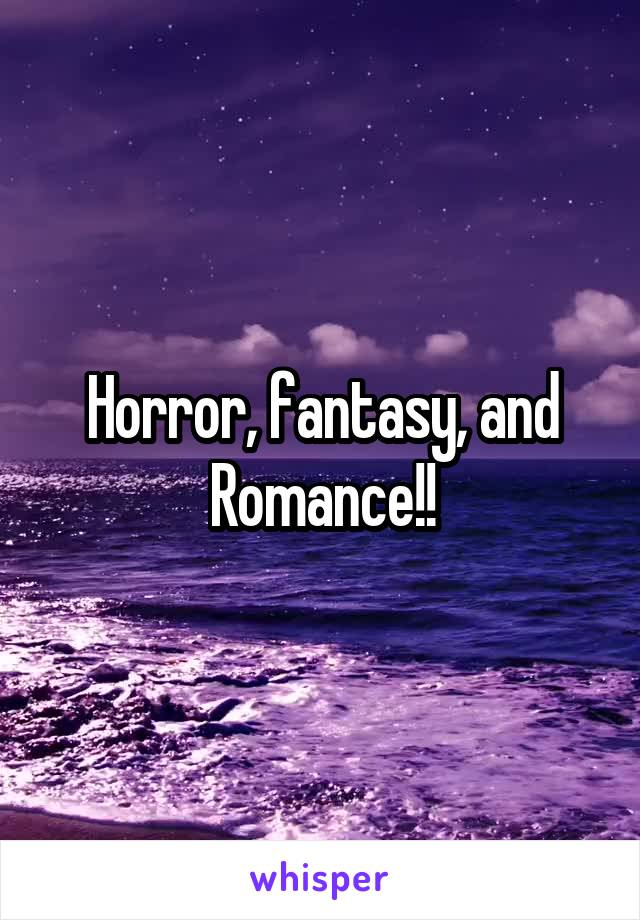 Horror, fantasy, and Romance!!