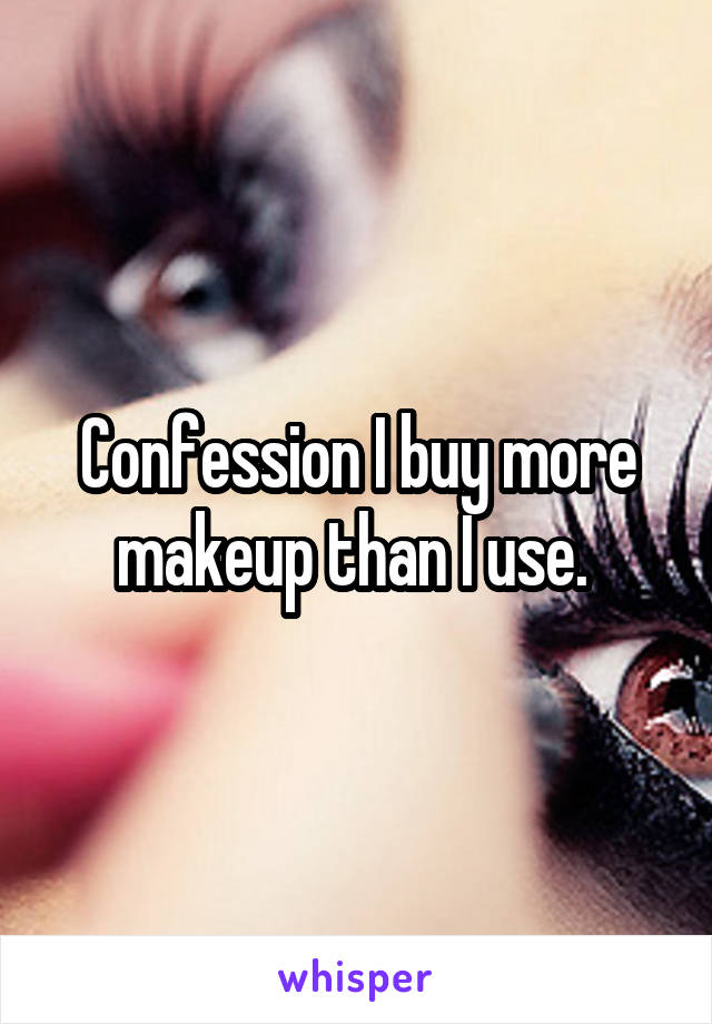 Confession I buy more makeup than I use. 