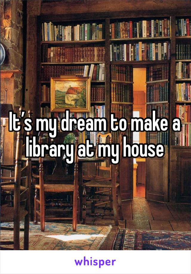 It’s my dream to make a library at my house 