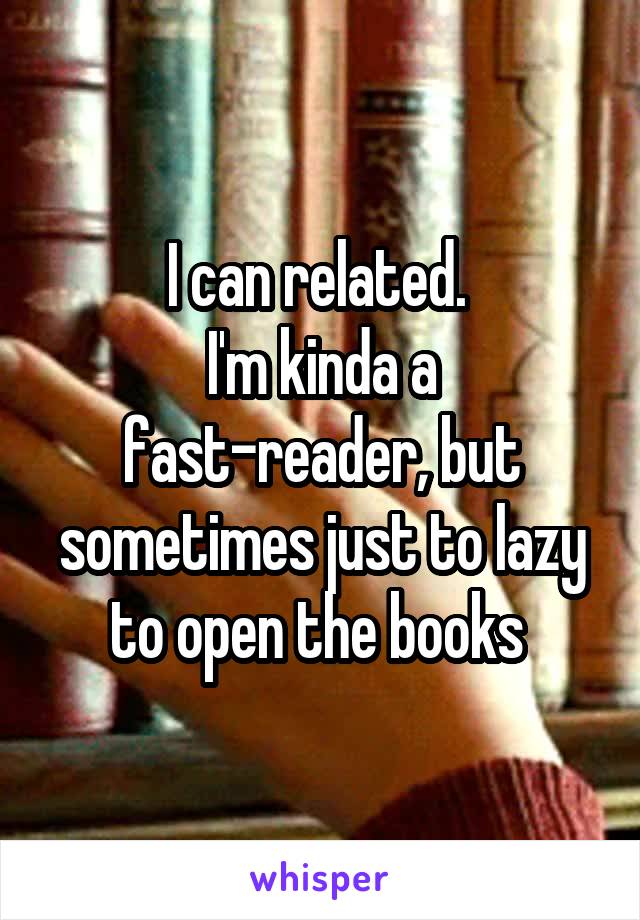 I can related. 
I'm kinda a fast-reader, but sometimes just to lazy to open the books 