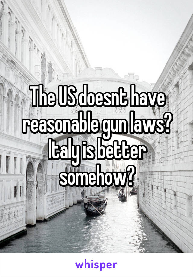 The US doesnt have reasonable gun laws? Italy is better somehow?