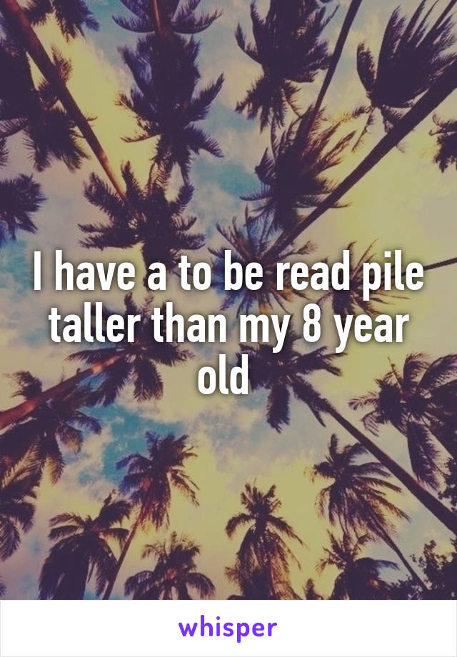 I have a to be read pile taller than my 8 year old 