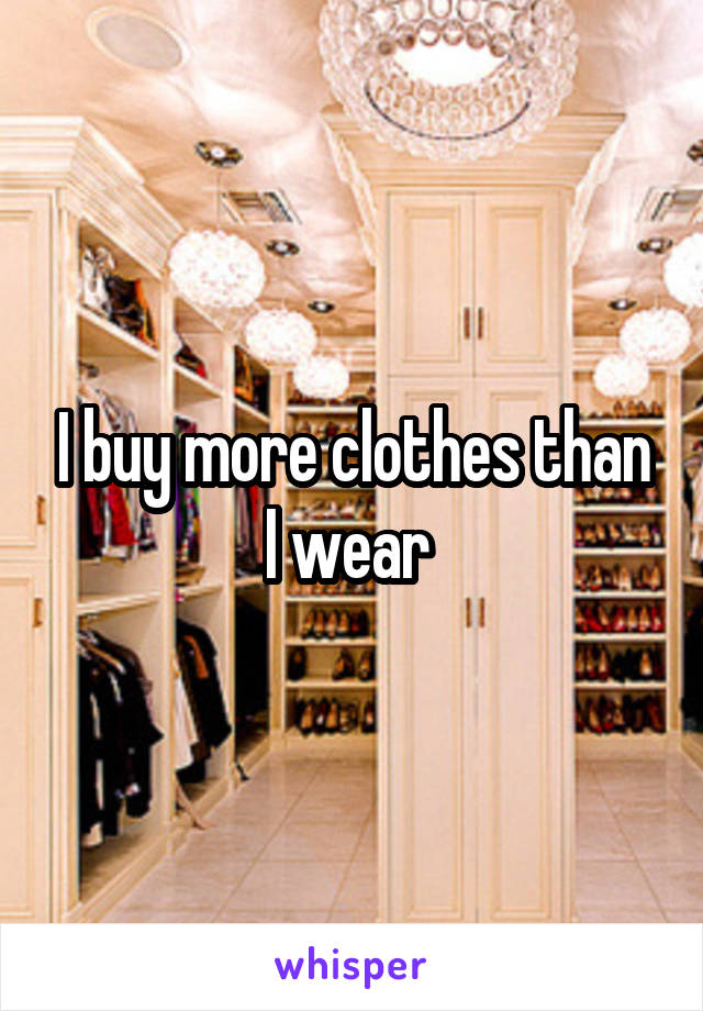 I buy more clothes than I wear 