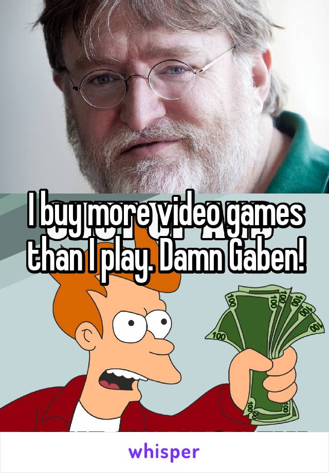 I buy more video games than I play. Damn Gaben!