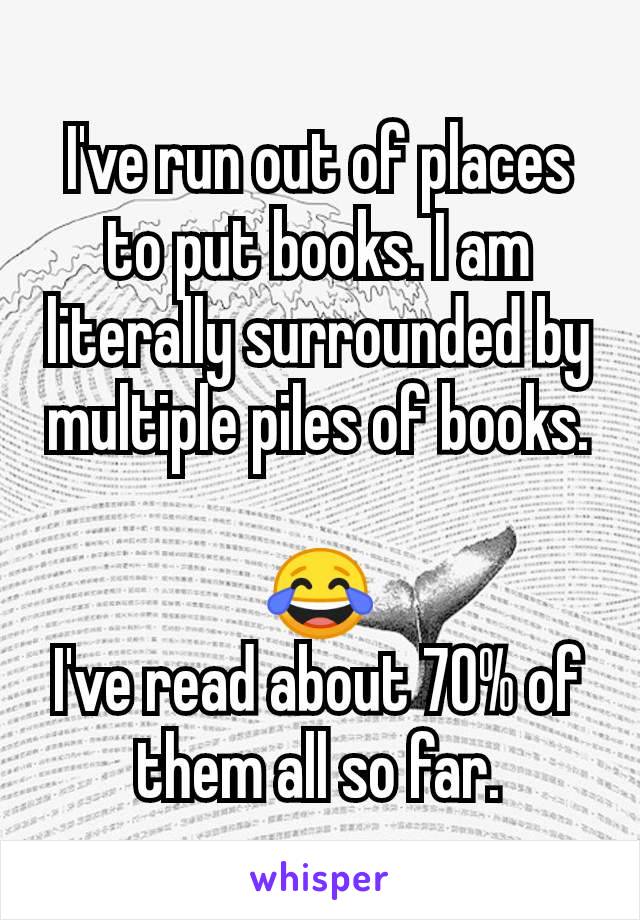 I've run out of places to put books. I am literally surrounded by multiple piles of books.

😂
I've read about 70% of them all so far.