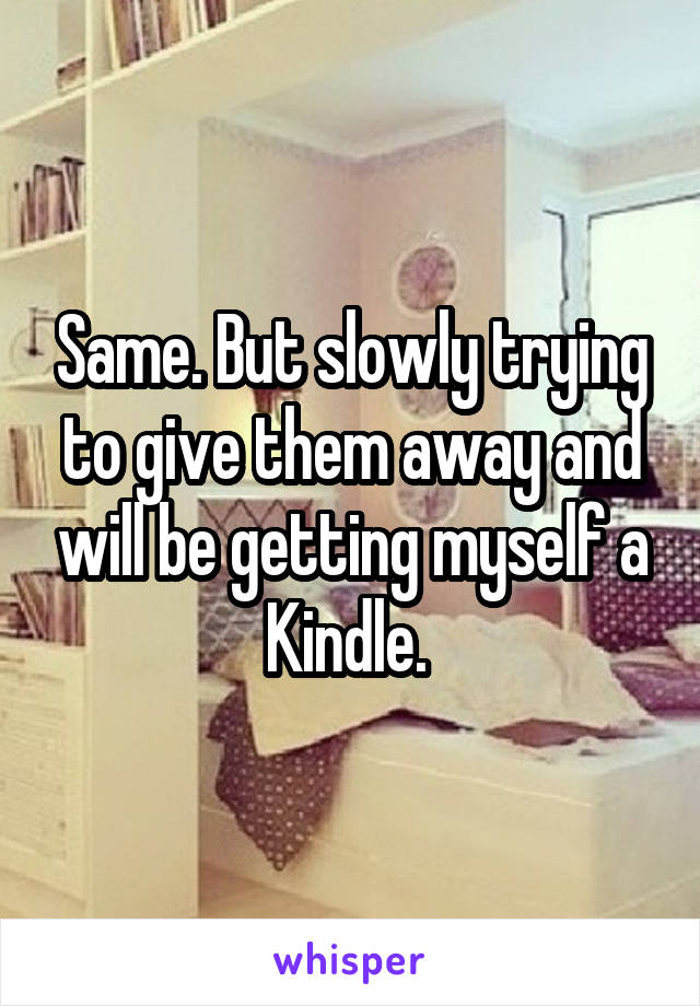 Same. But slowly trying to give them away and will be getting myself a Kindle. 