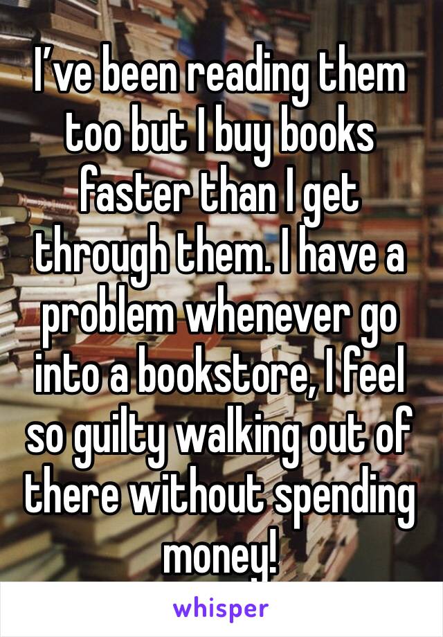 I’ve been reading them too but I buy books faster than I get through them. I have a problem whenever go into a bookstore, I feel so guilty walking out of there without spending money! 