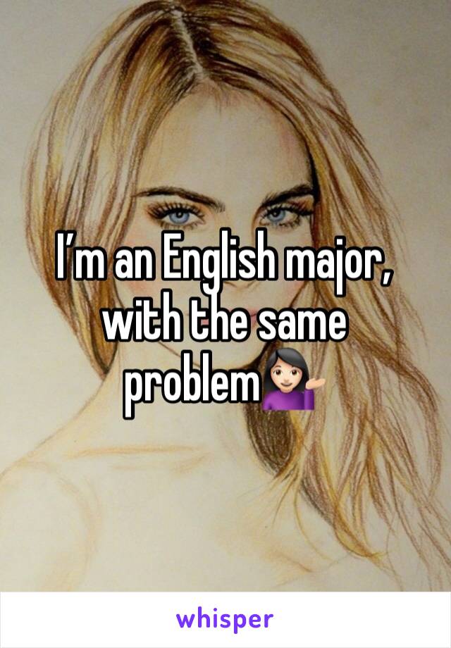 I’m an English major, with the same problem💁🏻‍♀️