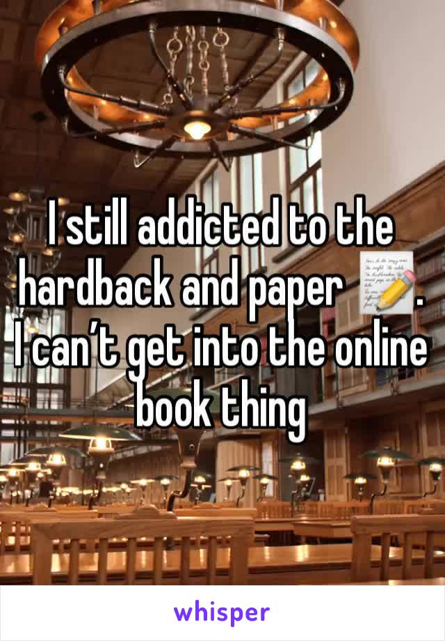 I still addicted to the hardback and paper 📝. I can’t get into the online book thing 