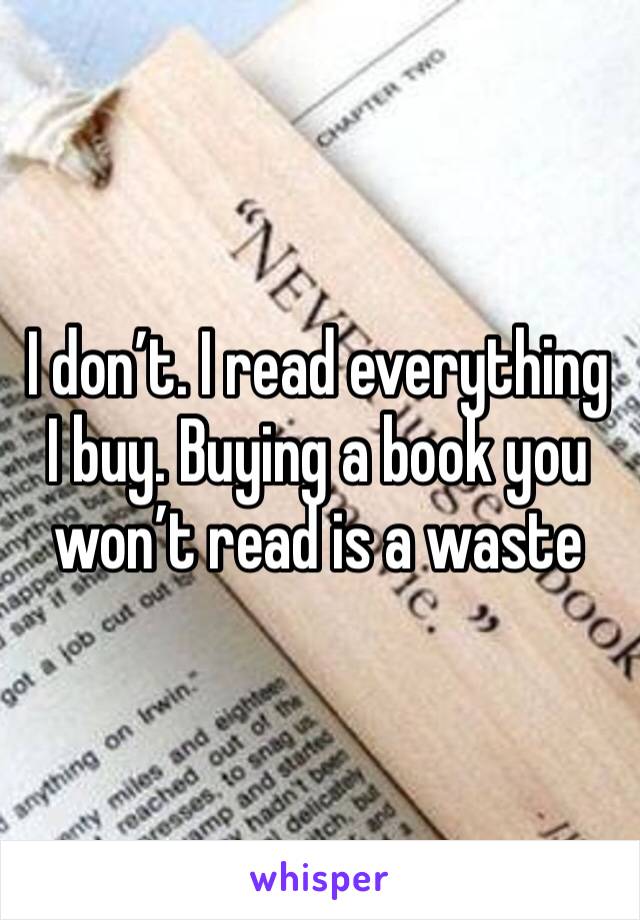 I don’t. I read everything I buy. Buying a book you won’t read is a waste