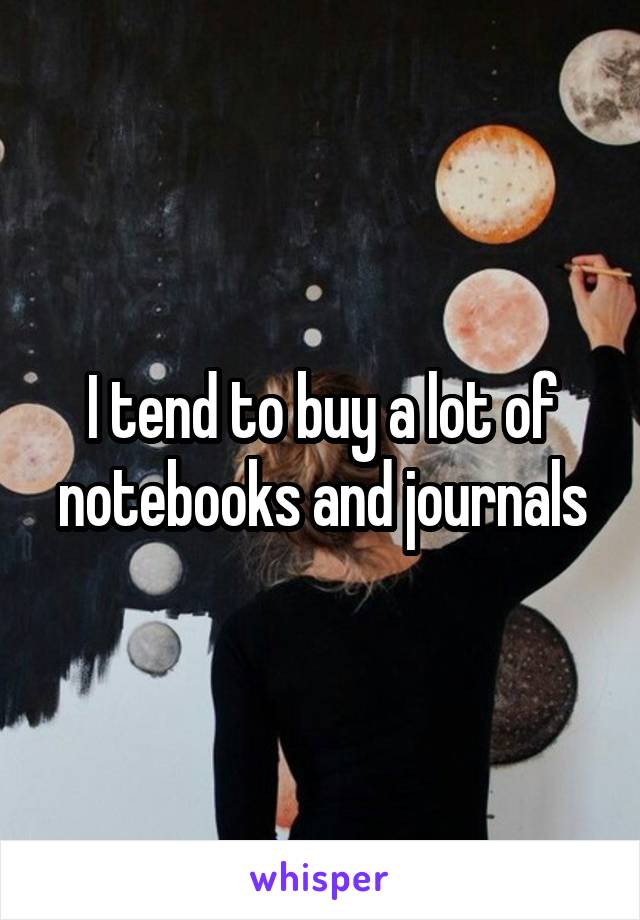 I tend to buy a lot of notebooks and journals