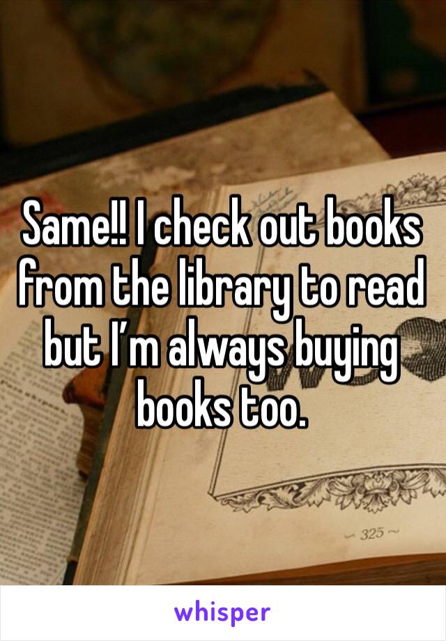 Same!! I check out books from the library to read but I’m always buying books too. 