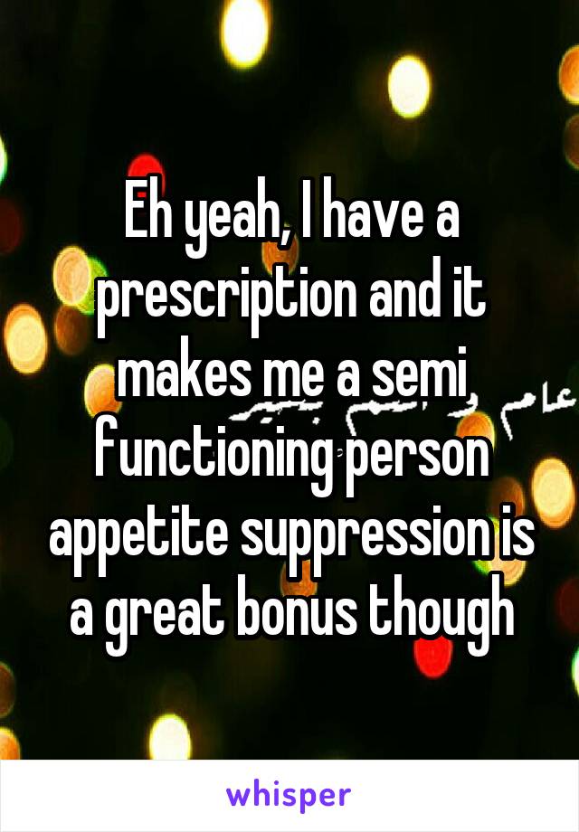 Eh yeah, I have a prescription and it makes me a semi functioning person appetite suppression is a great bonus though