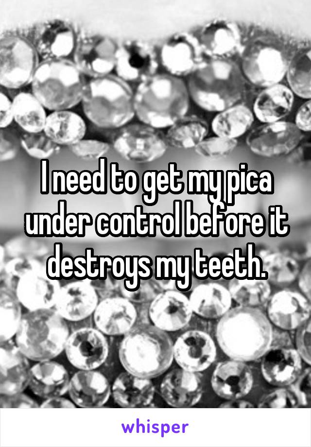 I need to get my pica under control before it destroys my teeth.