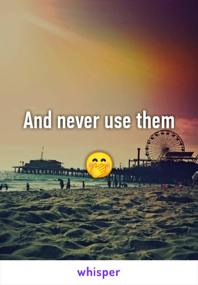 And never use them

🤭