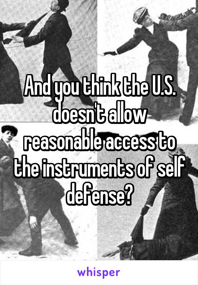 And you think the U.S. doesn't allow reasonable access to the instruments of self defense?