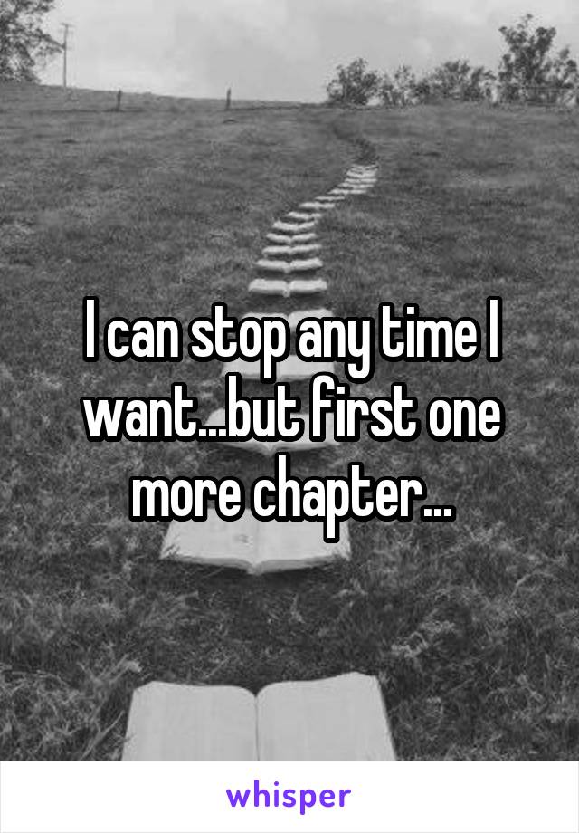 I can stop any time I want...but first one more chapter...